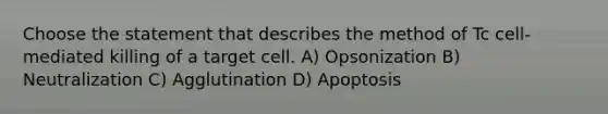 Choose the statement that describes the method of Tc cell-mediated killing of a target cell. A) Opsonization B) Neutralization C) Agglutination D) Apoptosis