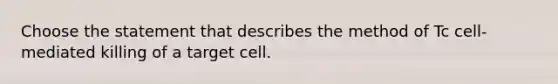 Choose the statement that describes the method of Tc cell-mediated killing of a target cell.