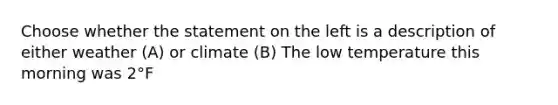 Choose whether the statement on the left is a description of either weather (A) or climate (B) The low temperature this morning was 2°F