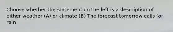 Choose whether the statement on the left is a description of either weather (A) or climate (B) The forecast tomorrow calls for rain