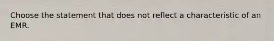 Choose the statement that does not reflect a characteristic of an EMR.