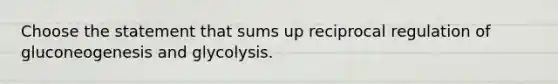 Choose the statement that sums up reciprocal regulation of gluconeogenesis and glycolysis.