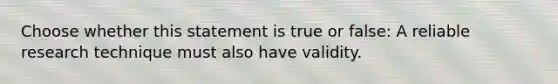 Choose whether this statement is true or false: A reliable research technique must also have validity.