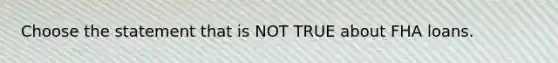 Choose the statement that is NOT TRUE about FHA loans.