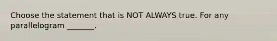 Choose the statement that is NOT ALWAYS true. For any parallelogram _______.