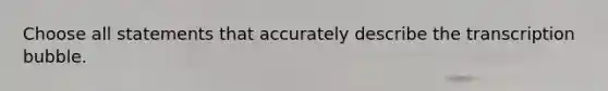 Choose all statements that accurately describe the transcription bubble.