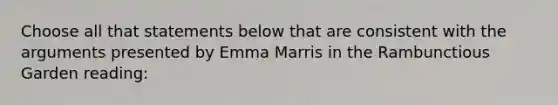 Choose all that statements below that are consistent with the arguments presented by Emma Marris in the Rambunctious Garden reading: