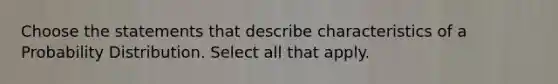 Choose the statements that describe characteristics of a Probability Distribution. Select all that apply.