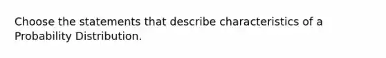 Choose the statements that describe characteristics of a Probability Distribution.