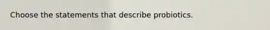 Choose the statements that describe probiotics.