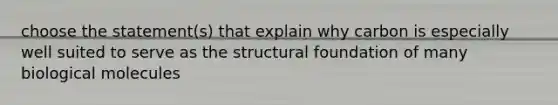 choose the statement(s) that explain why carbon is especially well suited to serve as the structural foundation of many biological molecules