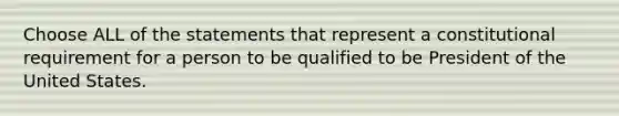 Choose ALL of the statements that represent a constitutional requirement for a person to be qualified to be President of the United States.