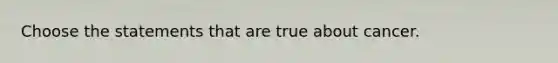 Choose the statements that are true about cancer.