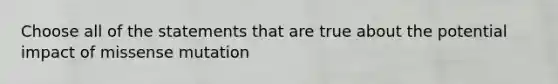 Choose all of the statements that are true about the potential impact of missense mutation