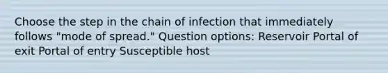 Choose the step in the chain of infection that immediately follows "mode of spread." Question options: Reservoir Portal of exit Portal of entry Susceptible host