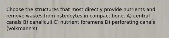 Choose the structures that most directly provide nutrients and remove wastes from osteocytes in compact bone. A) central canals B) canaliculi C) nutrient foramens D) perforating canals (Volkmann's)