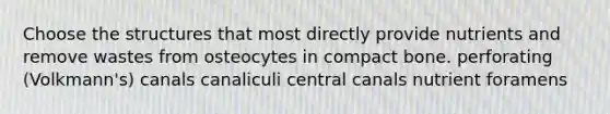 Choose the structures that most directly provide nutrients and remove wastes from osteocytes in compact bone. perforating (Volkmann's) canals canaliculi central canals nutrient foramens