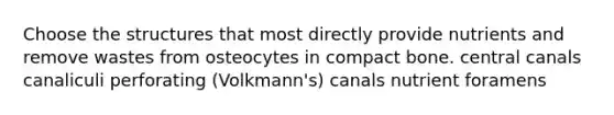 Choose the structures that most directly provide nutrients and remove wastes from osteocytes in compact bone. central canals canaliculi perforating (Volkmann's) canals nutrient foramens
