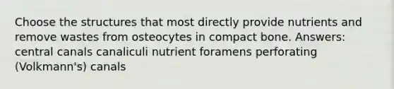 Choose the structures that most directly provide nutrients and remove wastes from osteocytes in compact bone. Answers: central canals canaliculi nutrient foramens perforating (Volkmann's) canals