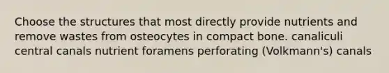 Choose the structures that most directly provide nutrients and remove wastes from osteocytes in compact bone. canaliculi central canals nutrient foramens perforating (Volkmann's) canals