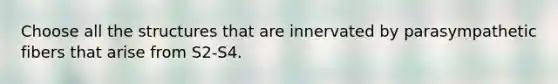 Choose all the structures that are innervated by parasympathetic fibers that arise from S2-S4.
