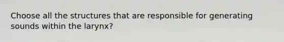 Choose all the structures that are responsible for generating sounds within the larynx?