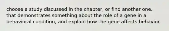 choose a study discussed in the chapter, or find another one. that demonstrates something about the role of a gene in a behavioral condition, and explain how the gene affects behavior.