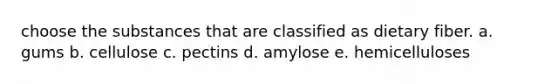 choose the substances that are classified as dietary fiber. a. gums b. cellulose c. pectins d. amylose e. hemicelluloses