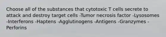 Choose all of the substances that cytotoxic T cells secrete to attack and destroy target cells -Tumor necrosis factor -Lysosomes -Interferons -Haptens -Agglutinogens -Antigens -Granzymes -Perforins