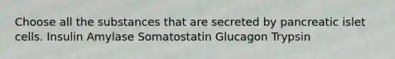 Choose all the substances that are secreted by pancreatic islet cells. Insulin Amylase Somatostatin Glucagon Trypsin