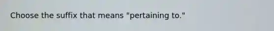 Choose the suffix that means "pertaining to."