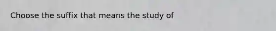 Choose the suffix that means the study of