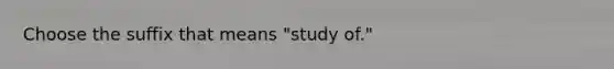 Choose the suffix that means "study of."