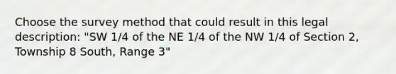 Choose the survey method that could result in this legal description: "SW 1/4 of the NE 1/4 of the NW 1/4 of Section 2, Township 8 South, Range 3"