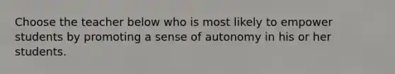 Choose the teacher below who is most likely to empower students by promoting a sense of autonomy in his or her students.