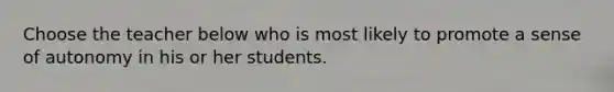 Choose the teacher below who is most likely to promote a sense of autonomy in his or her students.