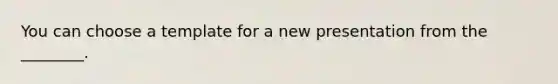 You can choose a template for a new presentation from the ________.