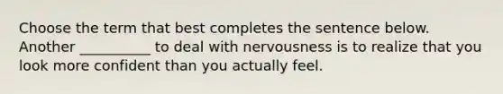 Choose the term that best completes the sentence below. Another __________ to deal with nervousness is to realize that you look more confident than you actually feel.