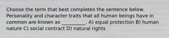 Choose the term that best completes the sentence below. Personality and character traits that all human beings have in common are known as __________. A) equal protection B) human nature C) social contract D) natural rights