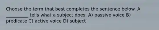 Choose the term that best completes the sentence below. A __________ tells what a subject does. A) passive voice B) predicate C) active voice D) subject