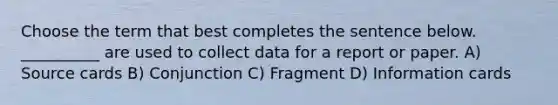 Choose the term that best completes the sentence below. __________ are used to collect data for a report or paper. A) Source cards B) Conjunction C) Fragment D) Information cards