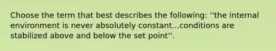 Choose the term that best describes the following: ''the internal environment is never absolutely constant...conditions are stabilized above and below the set point''.