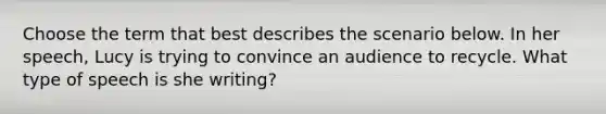 Choose the term that best describes the scenario below. In her speech, Lucy is trying to convince an audience to recycle. What type of speech is she writing?