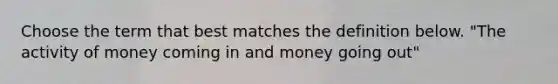 Choose the term that best matches the definition below. "The activity of money coming in and money going out"