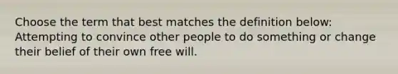 Choose the term that best matches the definition below: Attempting to convince other people to do something or change their belief of their own free will.