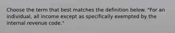 Choose the term that best matches the definition below. "For an individual, all income except as specifically exempted by the internal revenue code."