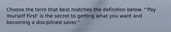 Choose the term that best matches the definition below. "'Pay Yourself First' is the secret to getting what you want and becoming a disciplined saver."