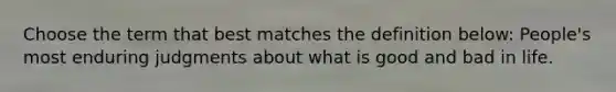 Choose the term that best matches the definition below: People's most enduring judgments about what is good and bad in life.