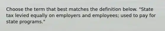 Choose the term that best matches the definition below. "State tax levied equally on employers and employees; used to pay for state programs."