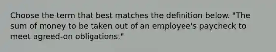 Choose the term that best matches the definition below. "The sum of money to be taken out of an employee's paycheck to meet agreed-on obligations."